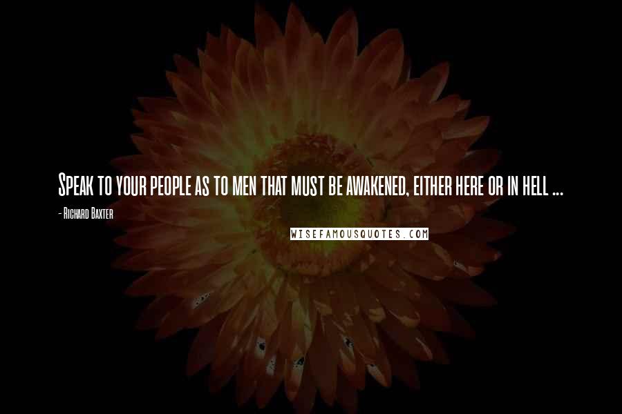 Richard Baxter Quotes: Speak to your people as to men that must be awakened, either here or in hell ...