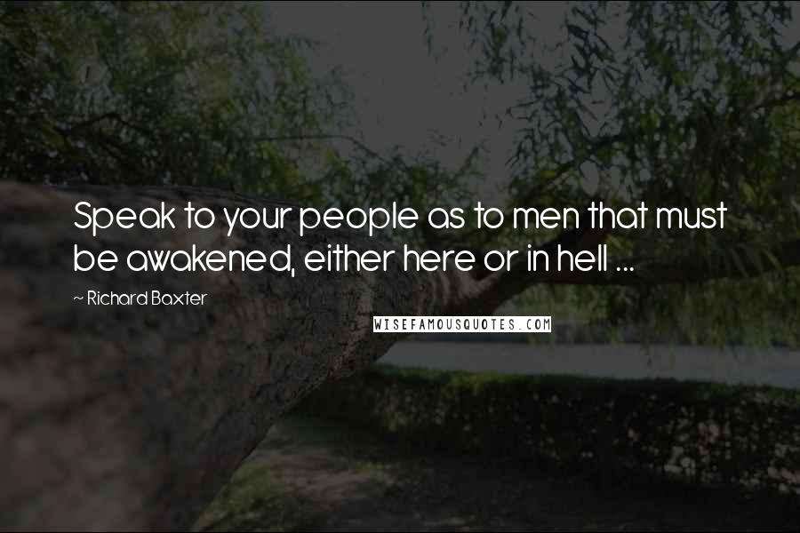 Richard Baxter Quotes: Speak to your people as to men that must be awakened, either here or in hell ...