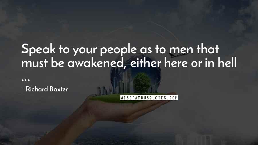 Richard Baxter Quotes: Speak to your people as to men that must be awakened, either here or in hell ...