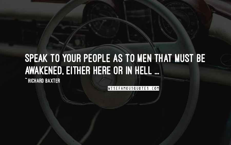 Richard Baxter Quotes: Speak to your people as to men that must be awakened, either here or in hell ...