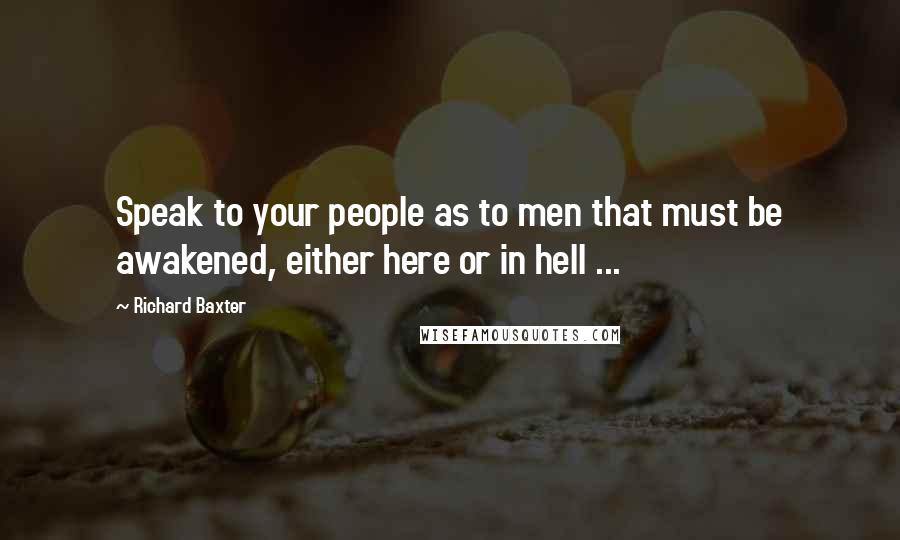 Richard Baxter Quotes: Speak to your people as to men that must be awakened, either here or in hell ...