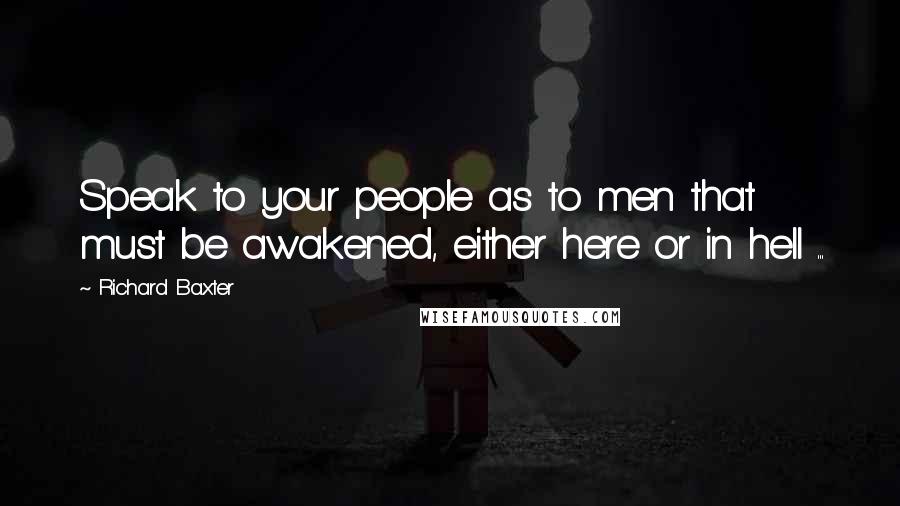 Richard Baxter Quotes: Speak to your people as to men that must be awakened, either here or in hell ...