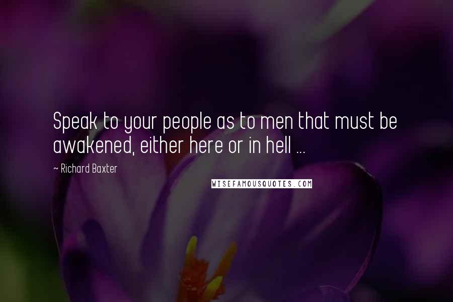 Richard Baxter Quotes: Speak to your people as to men that must be awakened, either here or in hell ...