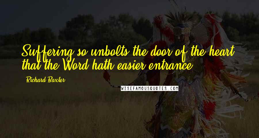 Richard Baxter Quotes: Suffering so unbolts the door of the heart, that the Word hath easier entrance.