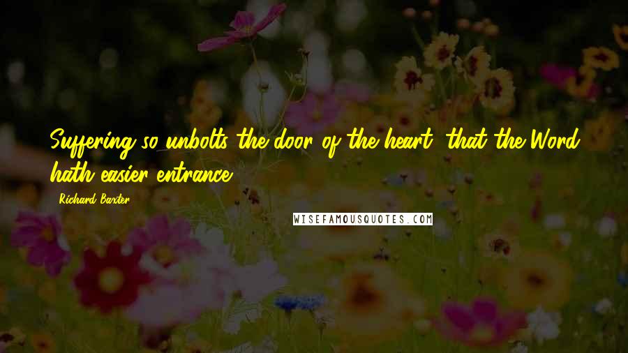 Richard Baxter Quotes: Suffering so unbolts the door of the heart, that the Word hath easier entrance.