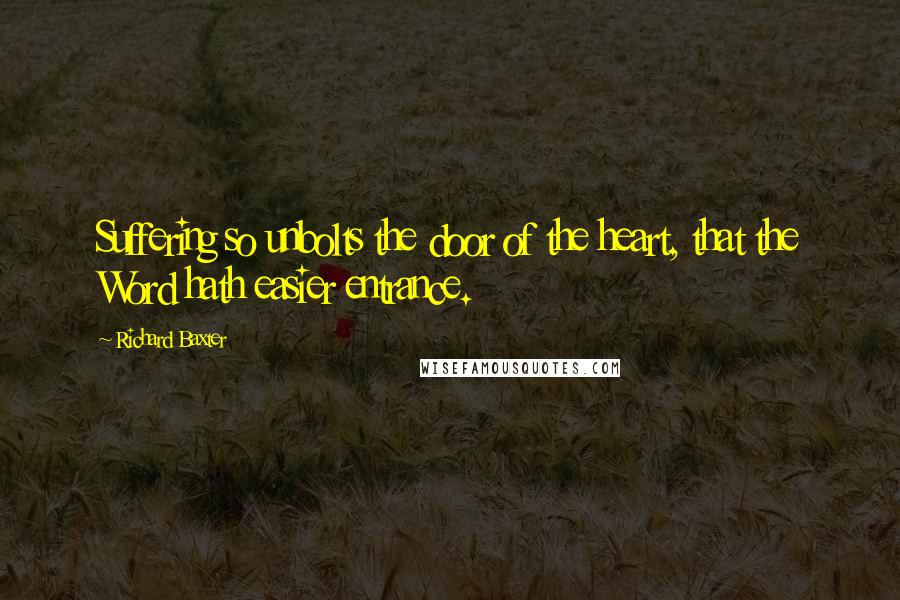 Richard Baxter Quotes: Suffering so unbolts the door of the heart, that the Word hath easier entrance.