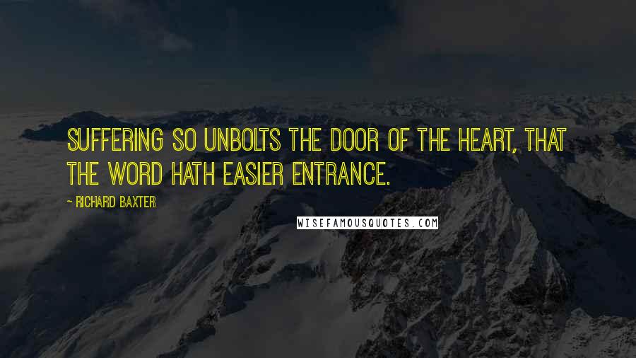 Richard Baxter Quotes: Suffering so unbolts the door of the heart, that the Word hath easier entrance.