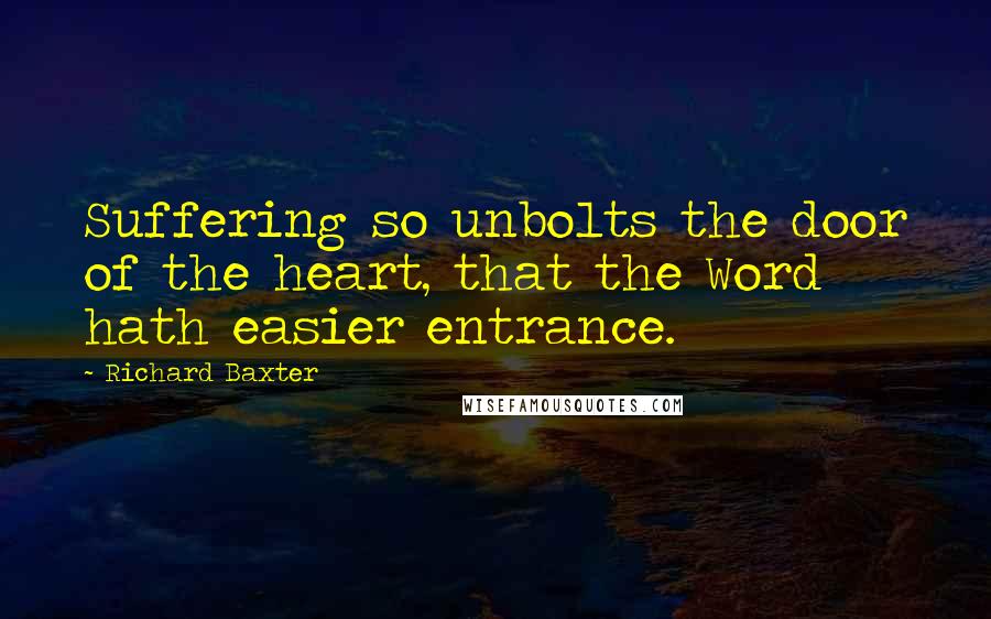 Richard Baxter Quotes: Suffering so unbolts the door of the heart, that the Word hath easier entrance.