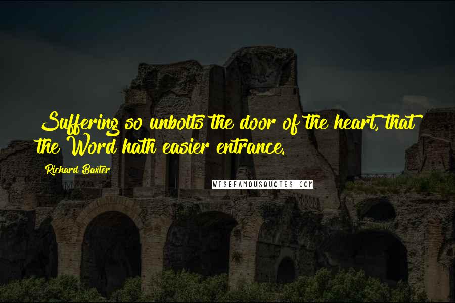Richard Baxter Quotes: Suffering so unbolts the door of the heart, that the Word hath easier entrance.
