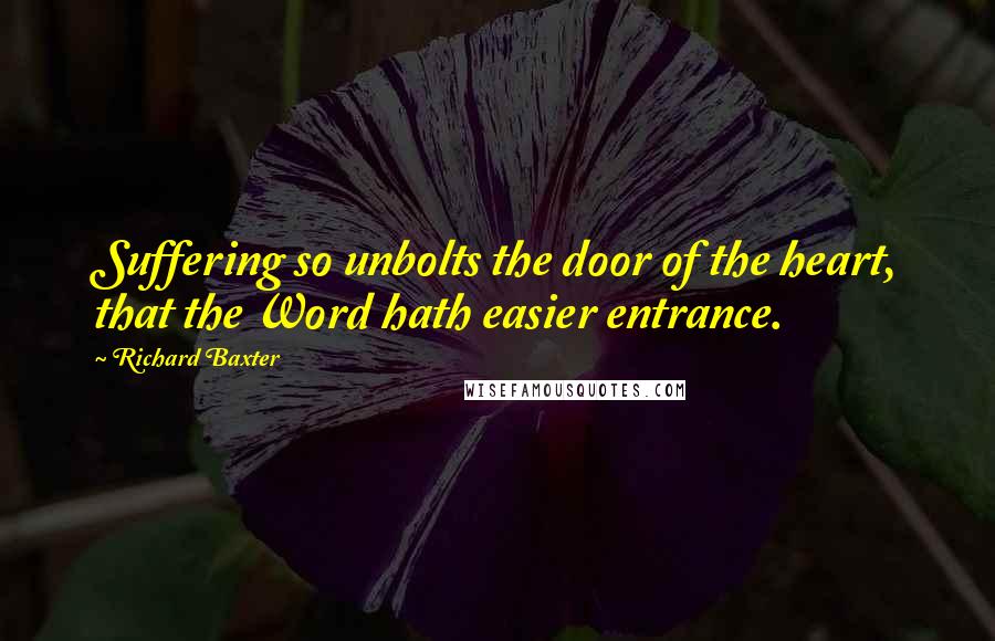 Richard Baxter Quotes: Suffering so unbolts the door of the heart, that the Word hath easier entrance.