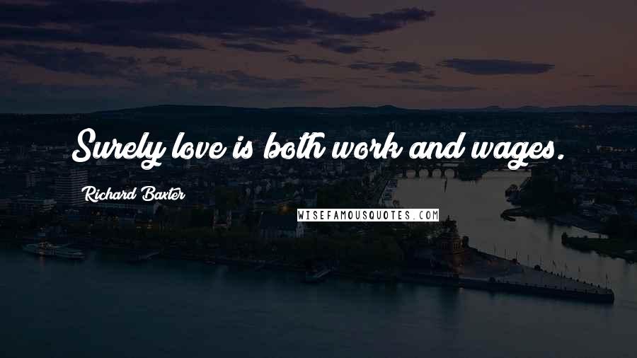 Richard Baxter Quotes: Surely love is both work and wages.