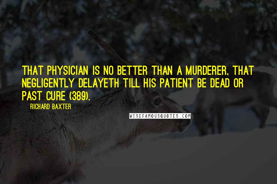 Richard Baxter Quotes: That physician is no better than a murderer, that negligently delayeth till his patient be dead or past cure (389).