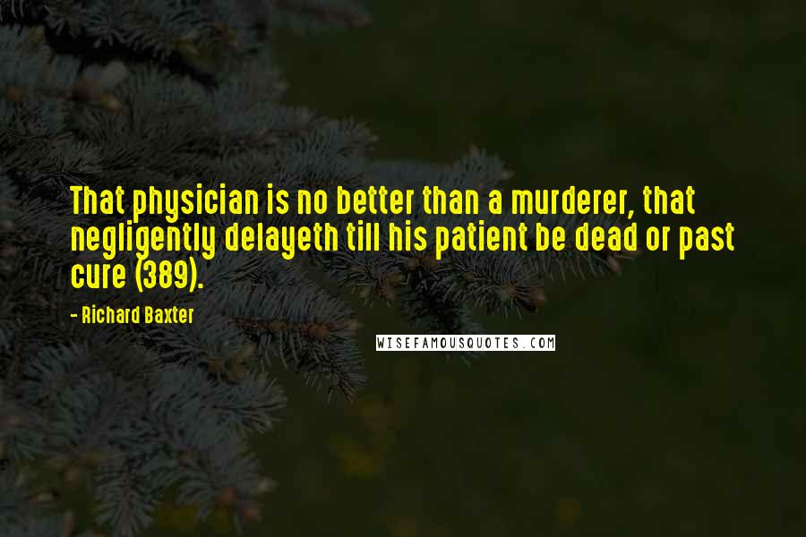 Richard Baxter Quotes: That physician is no better than a murderer, that negligently delayeth till his patient be dead or past cure (389).