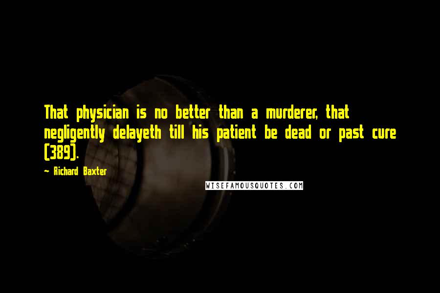 Richard Baxter Quotes: That physician is no better than a murderer, that negligently delayeth till his patient be dead or past cure (389).