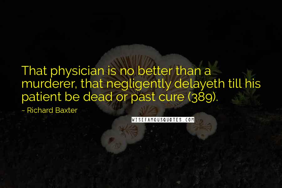 Richard Baxter Quotes: That physician is no better than a murderer, that negligently delayeth till his patient be dead or past cure (389).