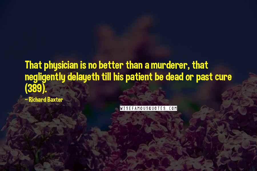 Richard Baxter Quotes: That physician is no better than a murderer, that negligently delayeth till his patient be dead or past cure (389).