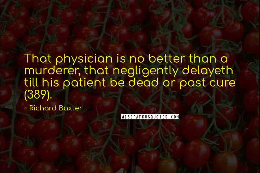 Richard Baxter Quotes: That physician is no better than a murderer, that negligently delayeth till his patient be dead or past cure (389).