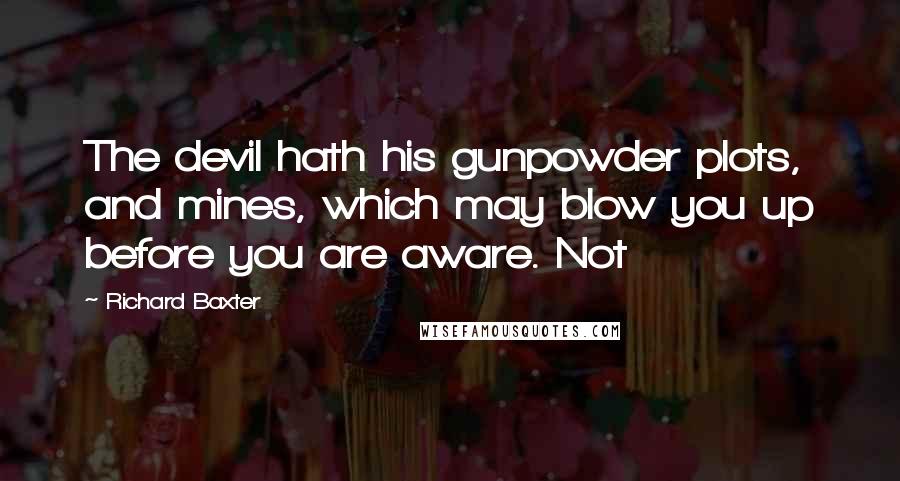 Richard Baxter Quotes: The devil hath his gunpowder plots, and mines, which may blow you up before you are aware. Not