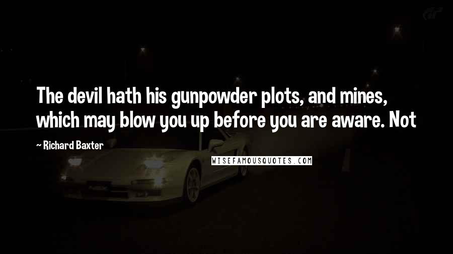 Richard Baxter Quotes: The devil hath his gunpowder plots, and mines, which may blow you up before you are aware. Not