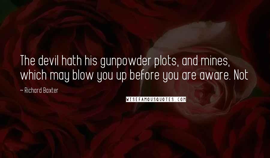 Richard Baxter Quotes: The devil hath his gunpowder plots, and mines, which may blow you up before you are aware. Not