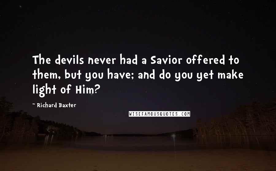 Richard Baxter Quotes: The devils never had a Savior offered to them, but you have; and do you yet make light of Him?