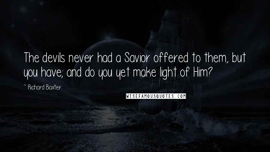 Richard Baxter Quotes: The devils never had a Savior offered to them, but you have; and do you yet make light of Him?