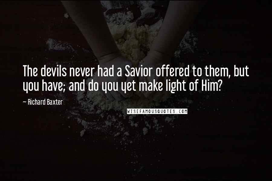 Richard Baxter Quotes: The devils never had a Savior offered to them, but you have; and do you yet make light of Him?