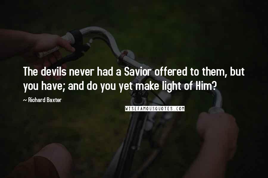 Richard Baxter Quotes: The devils never had a Savior offered to them, but you have; and do you yet make light of Him?