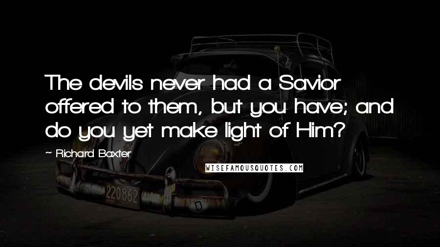 Richard Baxter Quotes: The devils never had a Savior offered to them, but you have; and do you yet make light of Him?