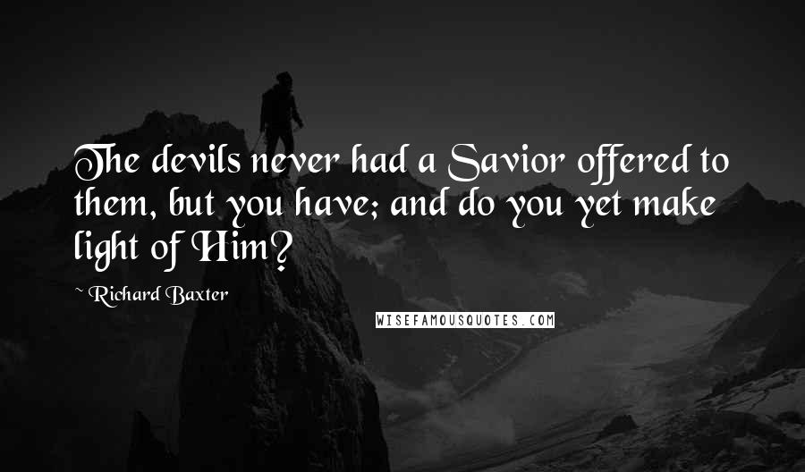 Richard Baxter Quotes: The devils never had a Savior offered to them, but you have; and do you yet make light of Him?