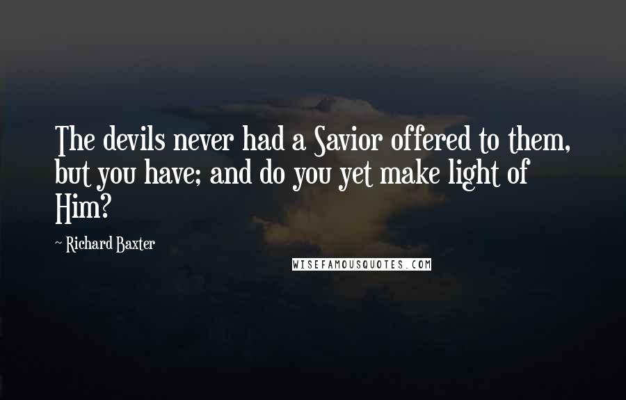 Richard Baxter Quotes: The devils never had a Savior offered to them, but you have; and do you yet make light of Him?