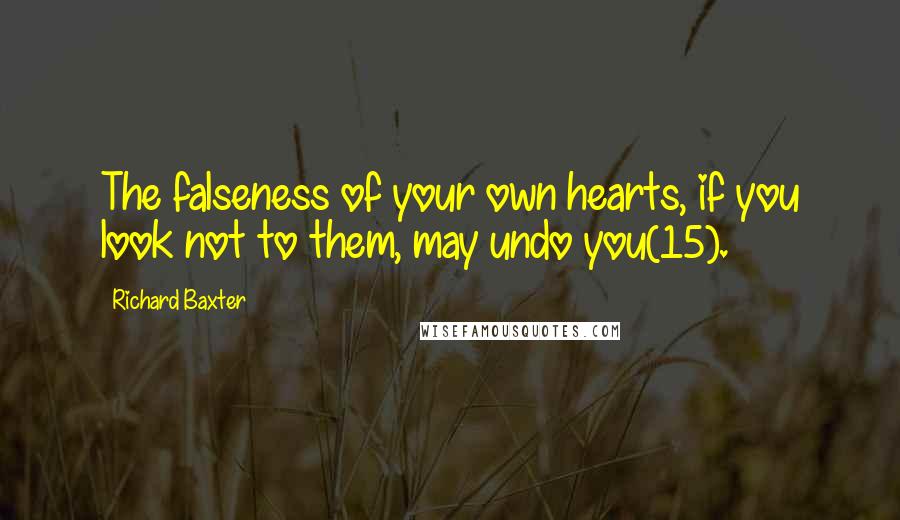 Richard Baxter Quotes: The falseness of your own hearts, if you look not to them, may undo you(15).