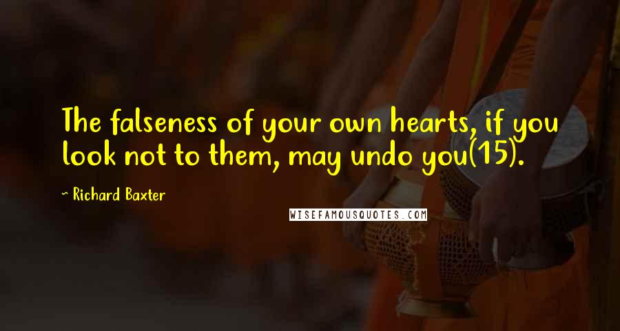 Richard Baxter Quotes: The falseness of your own hearts, if you look not to them, may undo you(15).