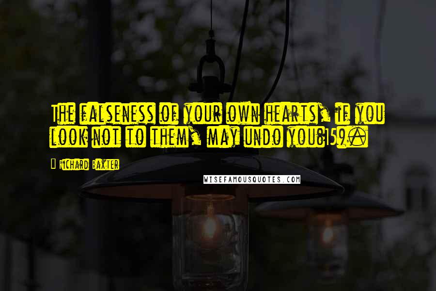 Richard Baxter Quotes: The falseness of your own hearts, if you look not to them, may undo you(15).