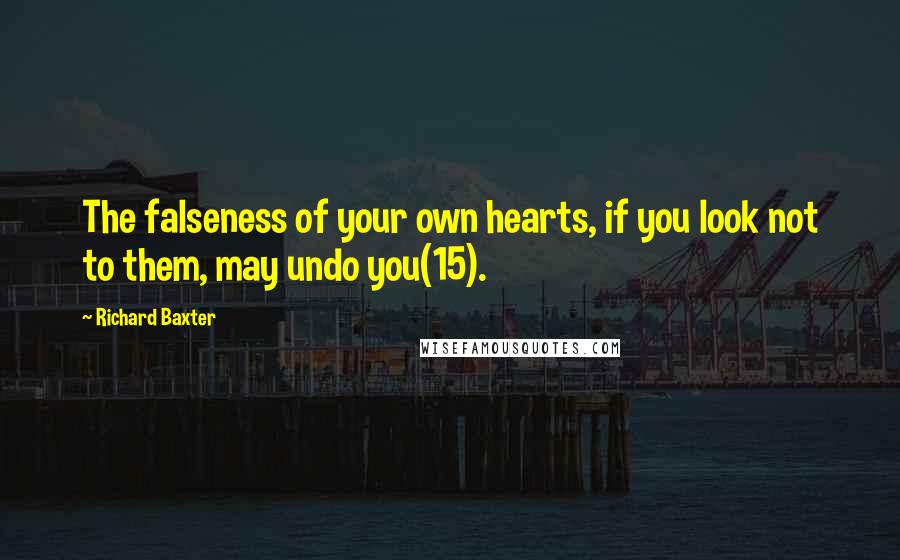 Richard Baxter Quotes: The falseness of your own hearts, if you look not to them, may undo you(15).