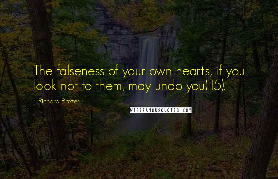 Richard Baxter Quotes: The falseness of your own hearts, if you look not to them, may undo you(15).