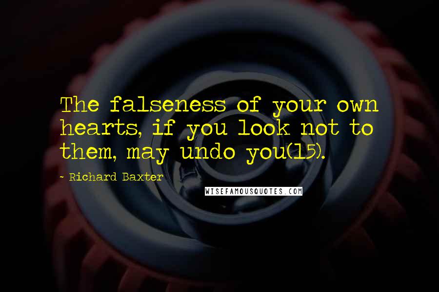 Richard Baxter Quotes: The falseness of your own hearts, if you look not to them, may undo you(15).