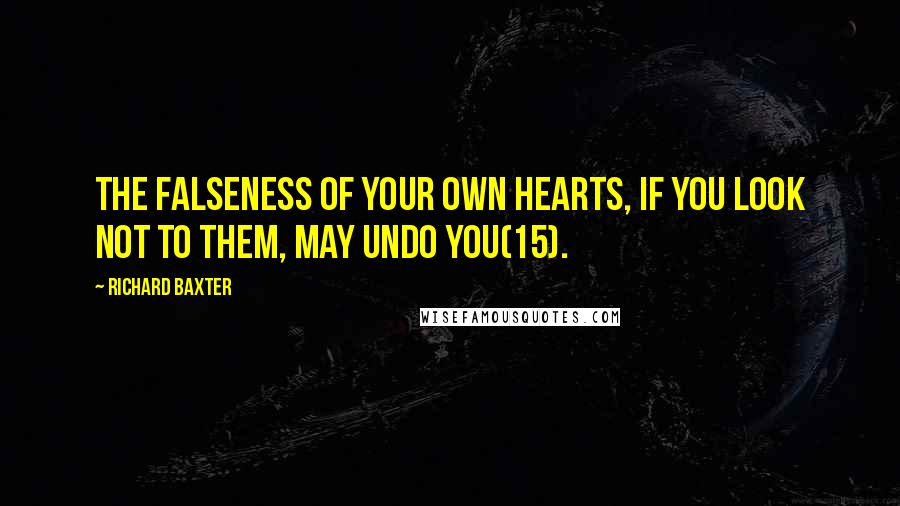 Richard Baxter Quotes: The falseness of your own hearts, if you look not to them, may undo you(15).