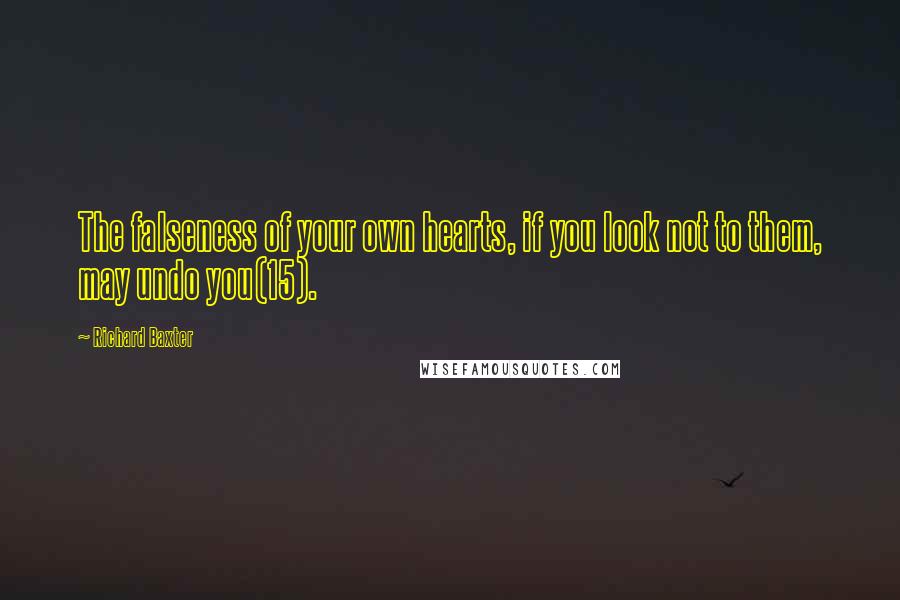Richard Baxter Quotes: The falseness of your own hearts, if you look not to them, may undo you(15).