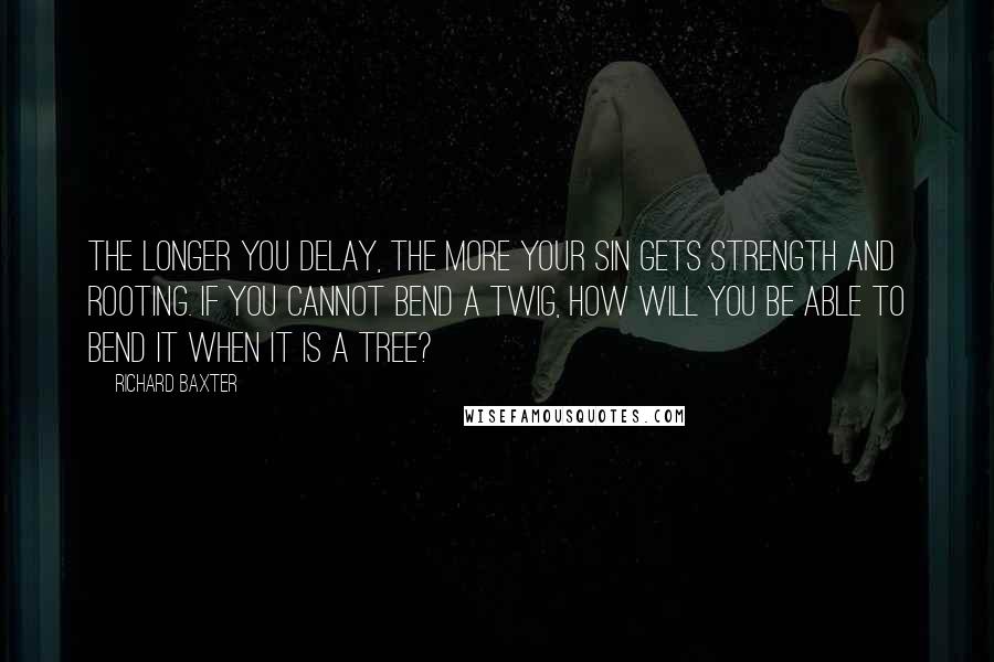 Richard Baxter Quotes: The longer you delay, the more your sin gets strength and rooting. If you cannot bend a twig, how will you be able to bend it when it is a tree?