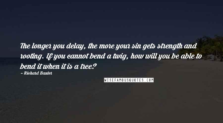 Richard Baxter Quotes: The longer you delay, the more your sin gets strength and rooting. If you cannot bend a twig, how will you be able to bend it when it is a tree?