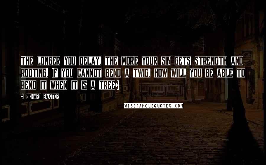 Richard Baxter Quotes: The longer you delay, the more your sin gets strength and rooting. If you cannot bend a twig, how will you be able to bend it when it is a tree?