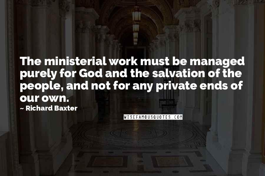 Richard Baxter Quotes: The ministerial work must be managed purely for God and the salvation of the people, and not for any private ends of our own.