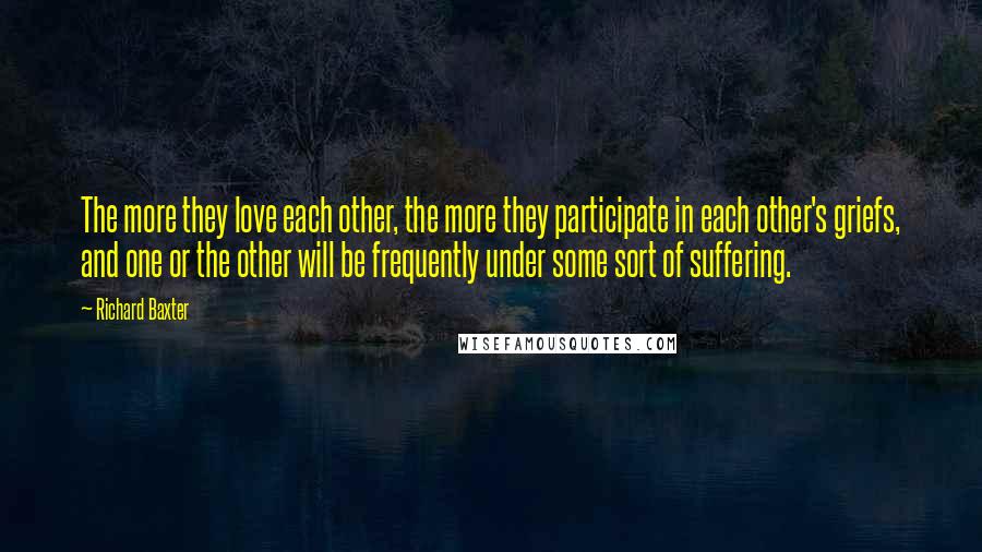 Richard Baxter Quotes: The more they love each other, the more they participate in each other's griefs, and one or the other will be frequently under some sort of suffering.