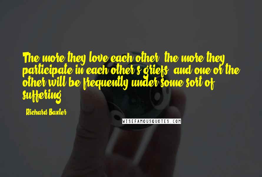 Richard Baxter Quotes: The more they love each other, the more they participate in each other's griefs, and one or the other will be frequently under some sort of suffering.