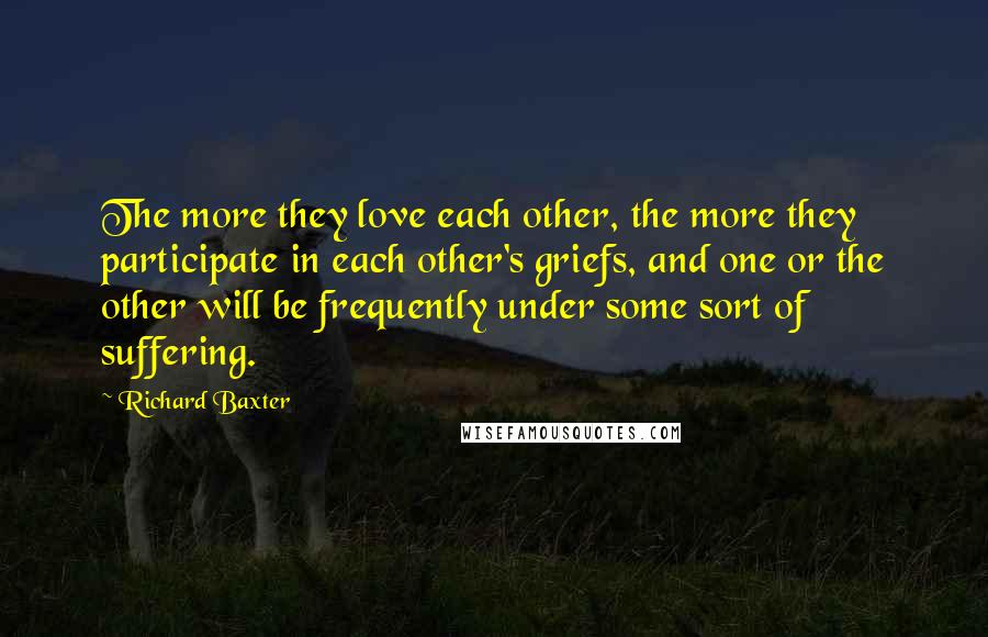 Richard Baxter Quotes: The more they love each other, the more they participate in each other's griefs, and one or the other will be frequently under some sort of suffering.