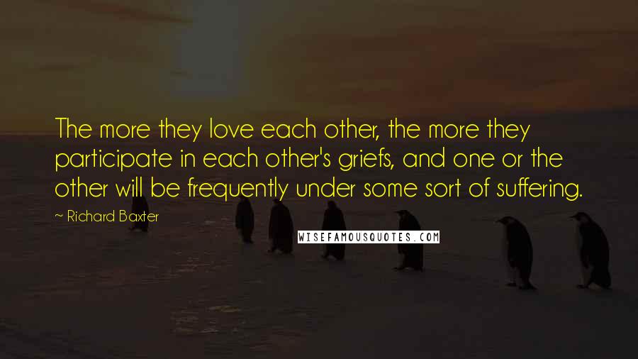 Richard Baxter Quotes: The more they love each other, the more they participate in each other's griefs, and one or the other will be frequently under some sort of suffering.