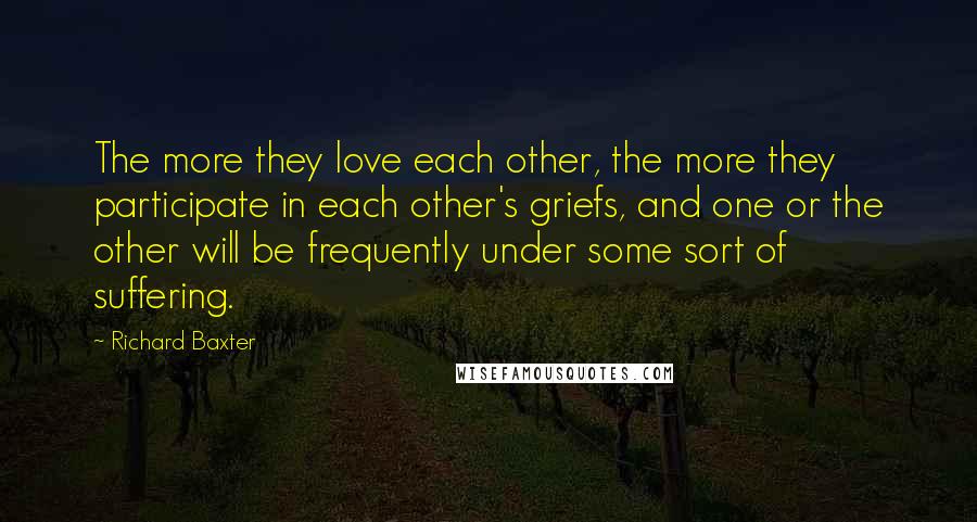 Richard Baxter Quotes: The more they love each other, the more they participate in each other's griefs, and one or the other will be frequently under some sort of suffering.