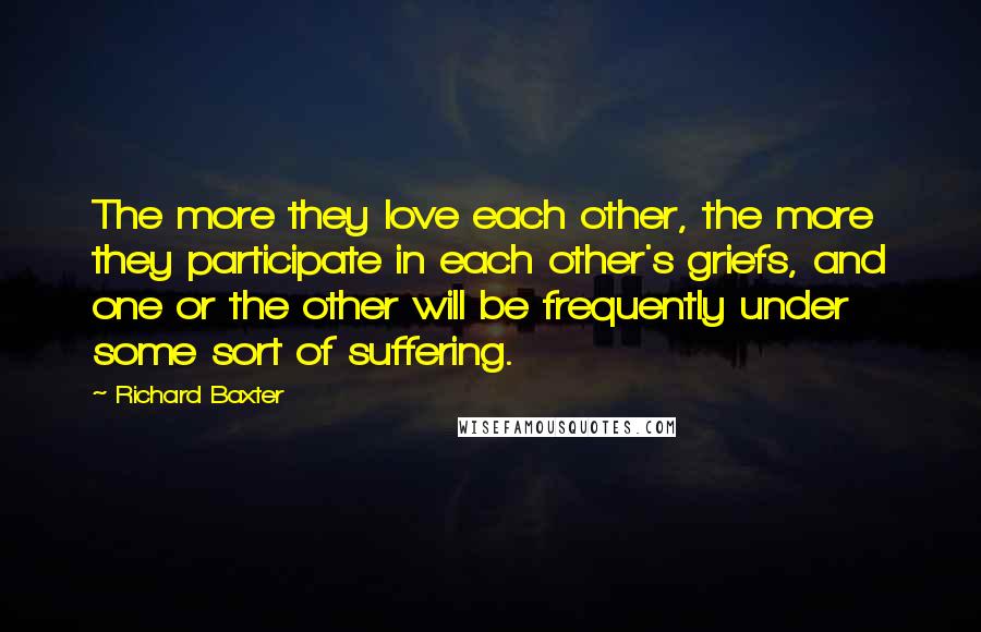 Richard Baxter Quotes: The more they love each other, the more they participate in each other's griefs, and one or the other will be frequently under some sort of suffering.