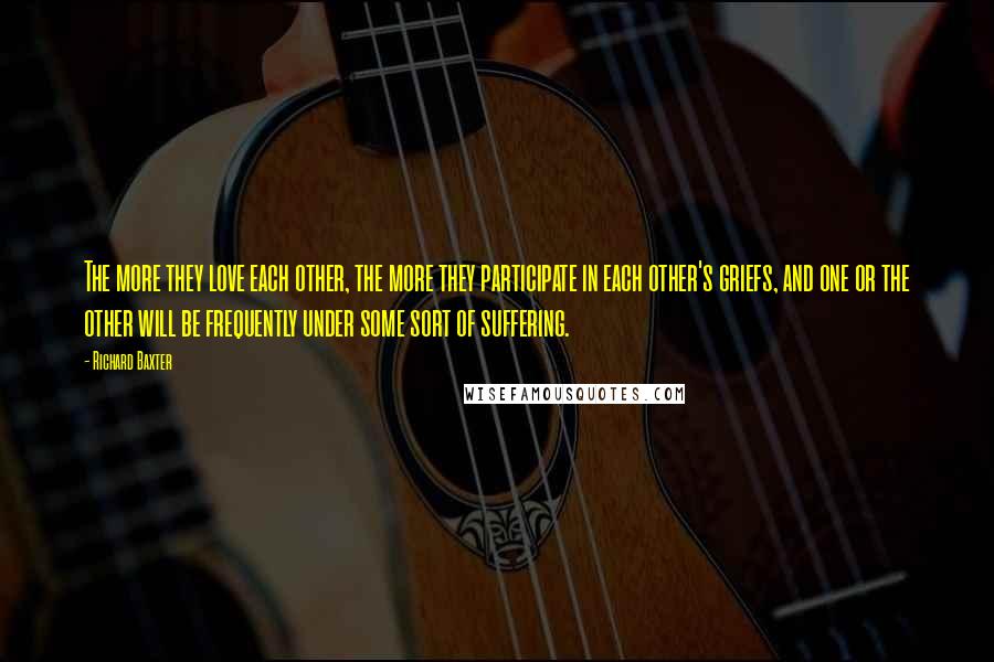 Richard Baxter Quotes: The more they love each other, the more they participate in each other's griefs, and one or the other will be frequently under some sort of suffering.